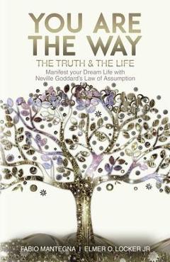 You are the Way: Manifest your Dream Life with Neville Goddard\'s Law of Assumption - Elmer O. Locker