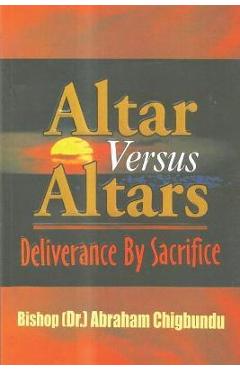 Altar Versus Altars, Revised Edition: Deliverance By Sacrifice - Bishop (dr ). Abraham Chigbundu