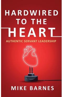 Hardwired to the Heart: Authentic Servant Leadership - Mike Barnes