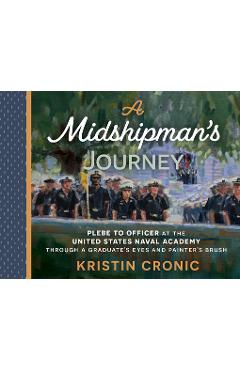 A Midshipman\'s Journey: Plebe to Officer at the United States Naval Academy Through a Graduate\'s Eyes and Painter\'s Brush - Kristin Cronic