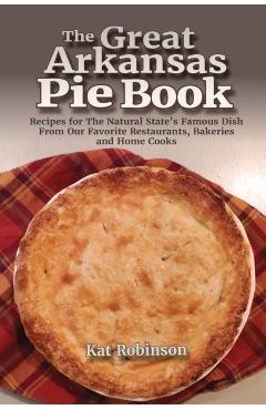 The Great Arkansas Pie Book: Recipes for The Natural State's Famous Dish From Our Favorite Restaurants, Bakeries and Home Cooks - Kat Robinson