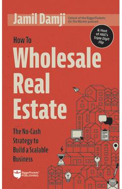 How to Wholesale Real Estate: The No-Cash Strategy to Build a Scalable Business - Jamil Damji