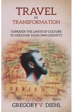 Travel As Transformation: Conquer the Limits of Culture to Discover Your Own Identity - Gregory V. Diehl