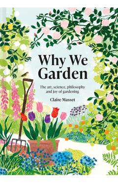 Why We Garden: The Art, Science, Philosophy, and Joy of Gardening - Claire Masset