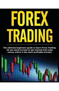 Forex Trading: The Ultimate Beginners Guide to Learn Forex Trading. All You Need to Know to Get Started and Make Money Online in the - Darell Woolridge