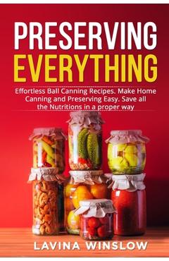 Preserving Everything: Effortless Ball Canning Recipes. Make Home Canning and Preserving Easy. Save all the Nutritions in a proper way - Lavina Winslow