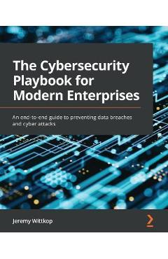 The Cybersecurity Playbook for Modern Enterprises: An end-to-end guide to preventing data breaches and cyber attacks - Jeremy Wittkop