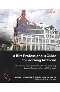 A BIM Professional's Guide to Learning Archicad: Boost your design workflow by efficiently visualizing, documenting, and delivering BIM projects - Stefan Boeykens