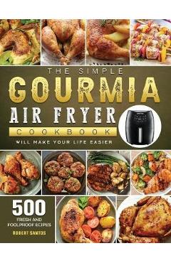 The Simple Gourmia Air Fryer Cookbook: 500 Fresh and Foolproof Recipes that Will Make Your Life Easier - Robert Santos