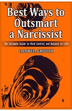 Best Ways to Outsmart a Narcissist: The Ultimate Guide to Mind Control and Balance In Life. - Caldwell Griffith