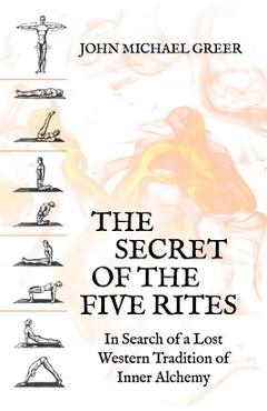 The Secret of the Five Rites: In Search of a Lost Western Tradition of Inner Alchemy - John Michael Greer