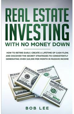 Real Estate Investing with No Money Down: How to Retire Early, Create a Lifetime of Cash Flow, and Discover the Secret Strategies to Consistently Gene - Bob Lee