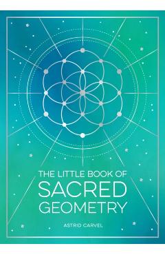 The Little Book of Sacred Geometry: How to Harness the Power of Cosmic Patterns, Signs and Symbols - Astrid Carvel