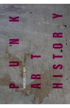 Punk Art History: Artworks from the European No Future Generation - Marie Arleth Skov