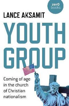 Youth Group: Coming of Age in the Church of Christian Nationalism - Lance Aksamit