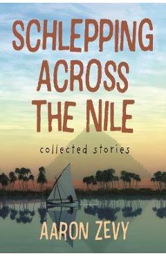Schlepping Across the Nile: Collected Stories - Aaron Zevy