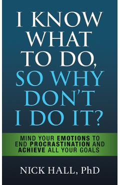 I Know What to Do So Why Don\'t I Do It? - Second Edition: Mind Your Emotions to End Procrastination and Achieve All Your Goals - Nick Hall