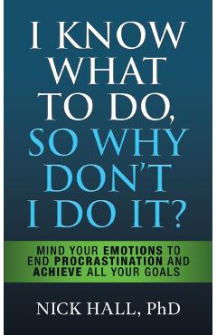 I Know What to Do So Why Don't I Do It? - Second Edition: Mind Your Emotions to End Procrastination and Achieve All Your Goals - Nick Hall