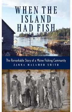When the Island Had Fish: The Remarkable Story of a Maine Fishing Community - Janna Malamud Smith