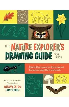 The Nature Explorer\'s Drawing Guide for Kids: Step-By-Step Lessons for Observing and Drawing Animals, Plants, and Insects - Brad Woodard