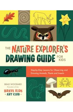 The Nature Explorer's Drawing Guide for Kids: Step-By-Step Lessons for Observing and Drawing Animals, Plants, and Insects - Brad Woodard
