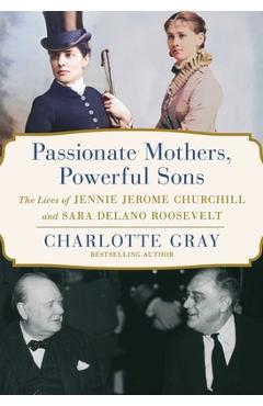 Passionate Mothers, Powerful Sons: The Lives of Jennie Jerome Churchill and Sara Delano Roosevelt - Charlotte Gray