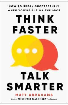 Think Faster, Talk Smarter: How to Speak Successfully When You\'re Put on the Spot - Matt Abrahams