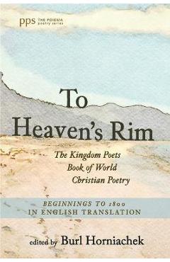 To Heaven\'s Rim: The Kingdom Poets Book of World Christian Poetry, Beginnings to 1800, in English Translation - Burl Horniachek