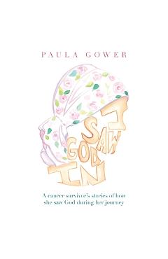 I Saw God In: A Cancer Survivor\'s Stories of How She Saw God During Her Journey - Paula Gower