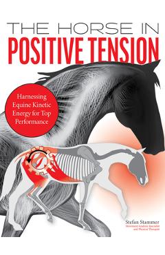The Horse in Positive Tension: Harnessing Equine Kinetic Energy for Top Performance - Stefan Stammer