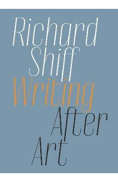 Richard Shiff: Writing After Art: Essays on Modern and Contemporary Artists - Richard Shiff