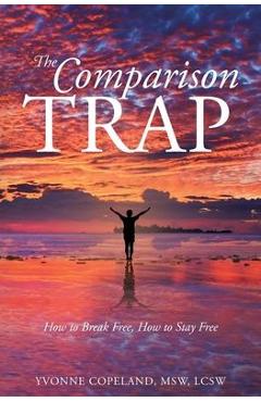 The Comparison Trap: How to Break Free, How to Stay Free - Yvonne Copeland Msw Lcsw