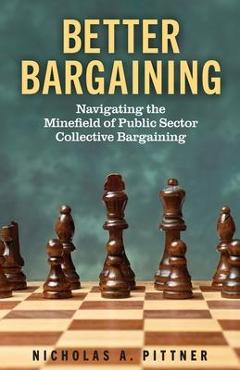Better Bargaining: Navigating the Mine&#64257;eld of Public Sector Collective Bargaining - Nicholas A. Pittner