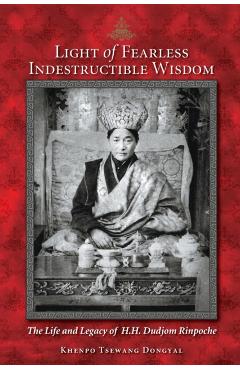 Light of Fearless Indestructible Wisdom: The Life and Legacy of His Holiness Dudjom Rinpoche - Khenpo Tsewang Dongyal