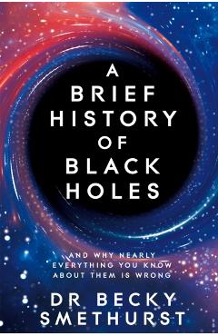 A Brief History of Black Holes: And Why Nearly Everything You Know about Them Is Wrong - Becky Smethurst