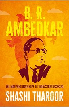 B. R. Ambedkar: The Man Who Gave Hope to India\'s Dispossessed - Shashi Tharoor