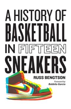 A History of Basketball in Fifteen Sneakers - Russ Bengtson