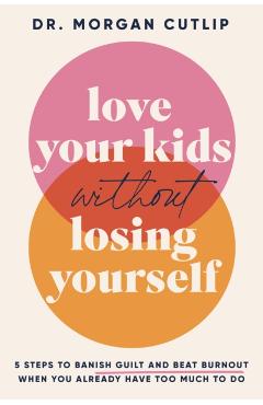 Love Your Kids Without Losing Yourself: 5 Steps to Banish Guilt and Beat Burnout When You Already Have Too Much to Do - Morgan Cutlip