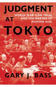 Judgment at Tokyo: World War II on Trial and the Making of Modern Asia - Gary J. Bass