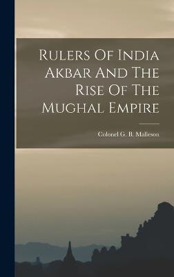 Rulers Of India Akbar And The Rise Of The Mughal Empire - Colonel G. B ...