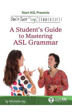 Don\'t Just Sign... Communicate!: A Student\'s Guide to Mastering ASL Grammar - Michelle Jay