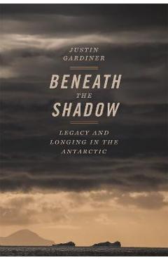 Beneath the Shadow: Legacy and Longing in the Antarctic - Justin Gardiner