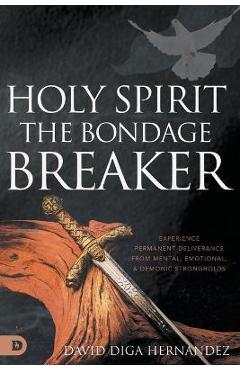Holy Spirit: Experience Permanent Deliverance from Mental, Emotional, and Demonic Strongholds - David Diga Hernandez