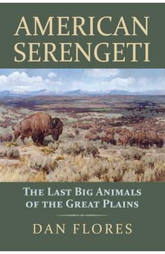 American Serengeti: The Last Big Animals of the Great Plains - Dan Flores