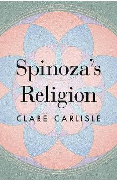 Spinoza\'s Religion: A New Reading of the Ethics - Clare Carlisle