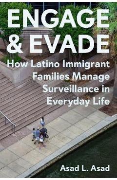 Engage and Evade: How Latino Immigrant Families Manage Surveillance in Everyday Life - Asad L. Asad