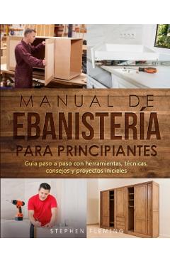 Manual de ebanistería para principiantes: Guía paso a paso con herramientas, técnicas, consejos y proyectos iniciales - Stephen Fleming