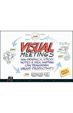 Visual Meetings: How Graphics, Sticky Notes & Idea Mapping Can Transform Group Productivity - David Sibbet