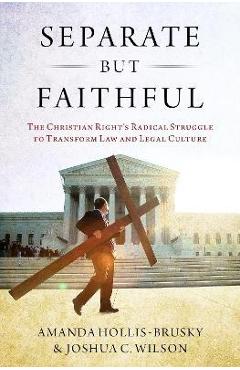 Separate But Faithful: The Christian Right\'s Radical Struggle to Transform Law & Legal Culture - Amanda Hollis-brusky