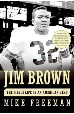 Jim Brown: The Fierce Life of an American Hero - Mike Freeman